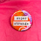 "super strange" - art pin / magnet